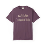 "We Belong to Each Other" Unisex Garment-Dyed T-shirt